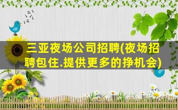 三亚夜场公司招聘(夜场招聘包住.提供更多的挣机会)