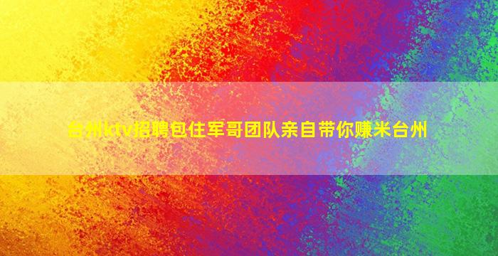 台州ktv招聘包住军哥团队亲自带你赚米台州