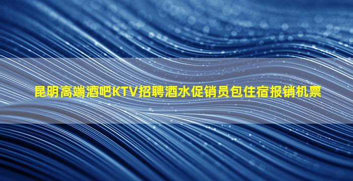 昆明高端酒吧KTV招聘酒水促销员包住宿报销机票