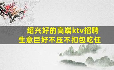 绍兴好的高端ktv招聘生意巨好不压不扣包吃住
