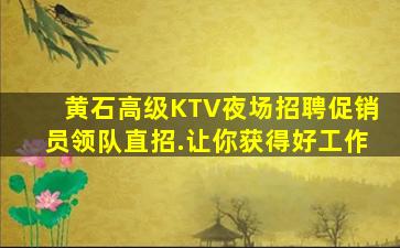 黄石高级KTV夜场招聘促销员领队直招.让你获得好工作